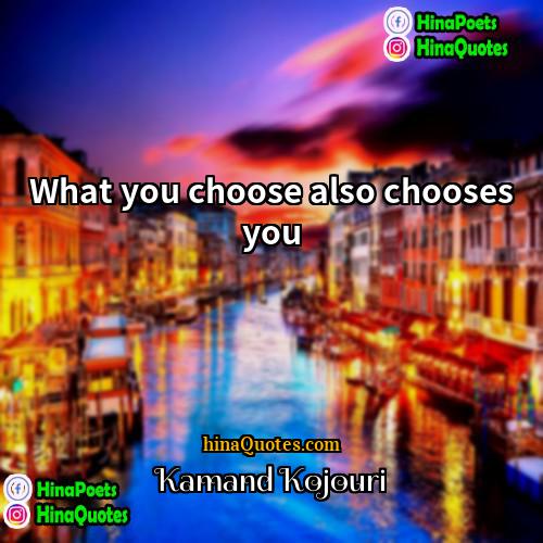 Kamand Kojouri Quotes | What you choose also chooses you.
 